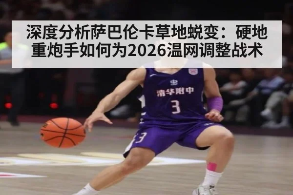 深度分析萨巴伦卡草地蜕变：硬地重炮手如何为2026温网调整战术
