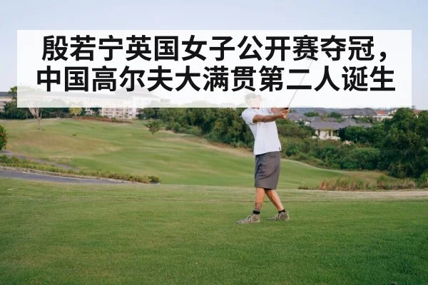 殷若宁英国女子公开赛夺冠，中国高尔夫大满贯第二人诞生
