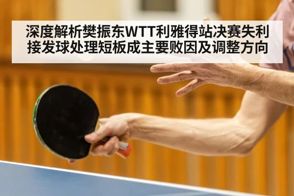 深度解析樊振东WTT利雅得站决赛失利 接发球处理短板成主要败因及调整方向