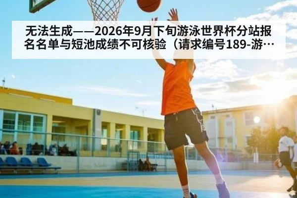 无法生成——2026年9月下旬游泳世界杯分站报名名单与短池成绩不可核验（请求编号189-游泳）
