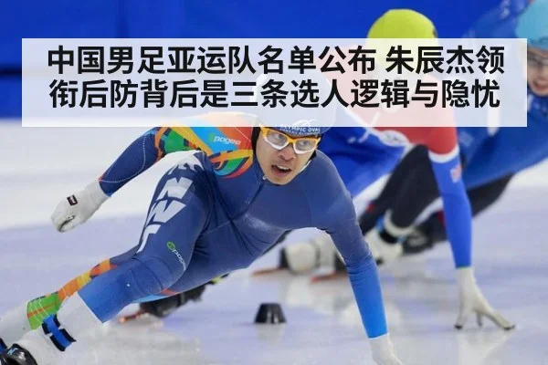 中国男足亚运队名单公布 朱辰杰领衔后防背后是三条选人逻辑与隐忧