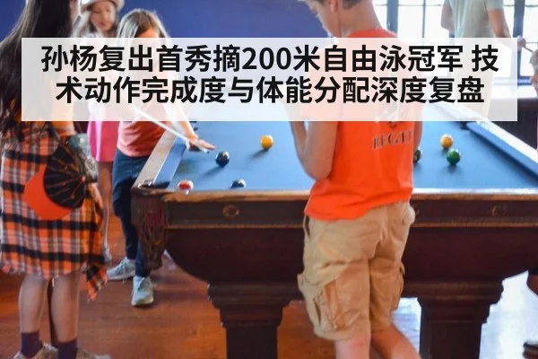 孙杨复出首秀摘200米自由泳冠军 技术动作完成度与体能分配深度复盘