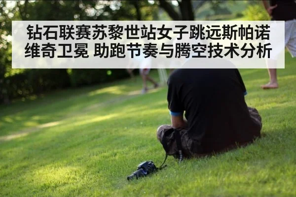 钻石联赛苏黎世站女子跳远斯帕诺维奇卫冕 助跑节奏与腾空技术分析